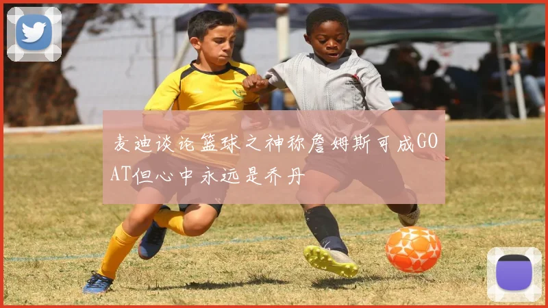 麦迪谈论篮球之神称詹姆斯可成GOAT但心中永远是乔丹
