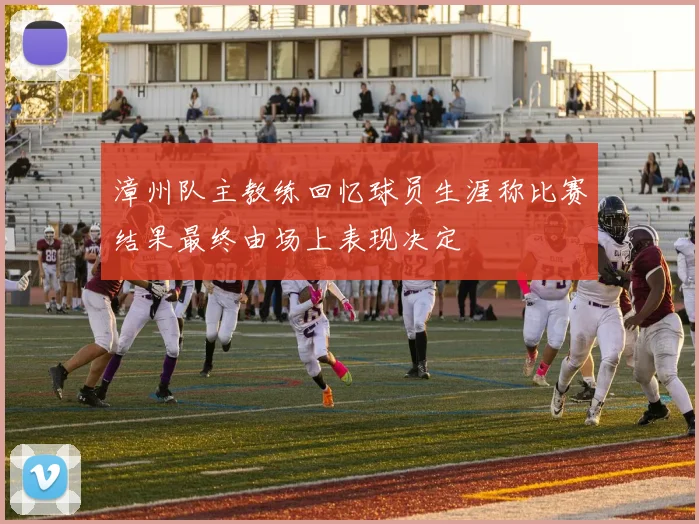 漳州队主教练回忆球员生涯称比赛结果最终由场上表现决定