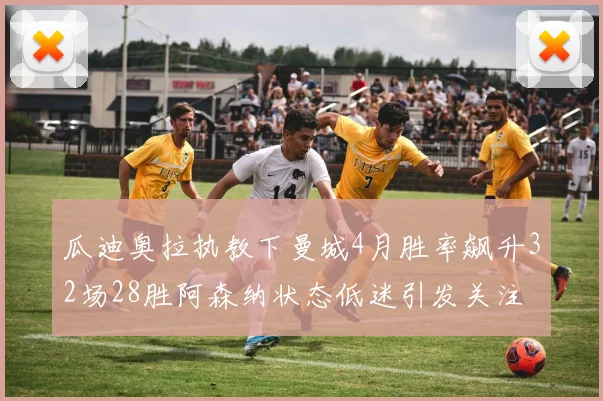 瓜迪奥拉执教下曼城4月胜率飙升32场28胜阿森纳状态低迷引发关注