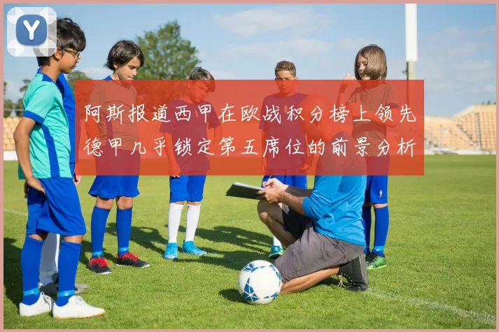 阿斯报道西甲在欧战积分榜上领先德甲几乎锁定第五席位的前景分析