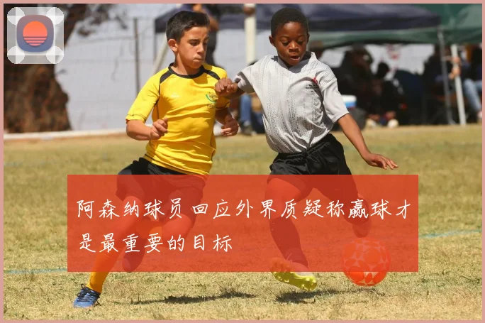 阿森纳球员回应外界质疑称赢球才是最重要的目标