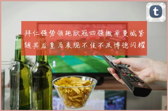 拜仁强势领跑欧冠四强概率曼城紧随其后皇马表现不佳不及博德闪耀