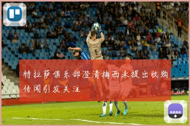 特拉萨俱乐部澄清梅西未提出收购传闻引发关注