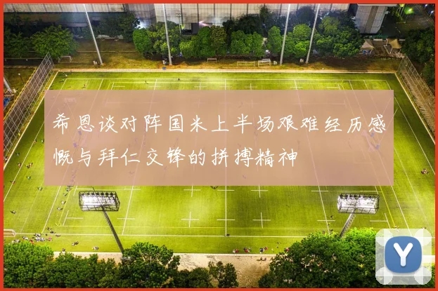 希恩谈对阵国米上半场艰难经历感慨与拜仁交锋的拼搏精神