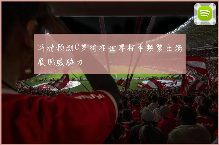 冯特预测C罗将在世界杯中频繁出场展现威胁力
