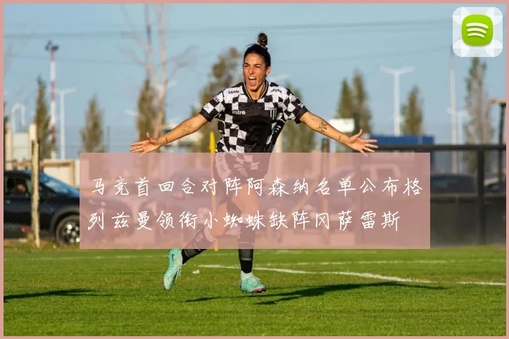 马竞首回合对阵阿森纳名单公布格列兹曼领衔小蜘蛛缺阵冈萨雷斯