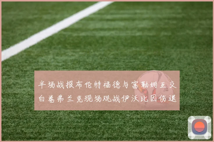 半场战报布伦特福德与富勒姆互交白卷弗兰克现场观战伊沃比因伤退场